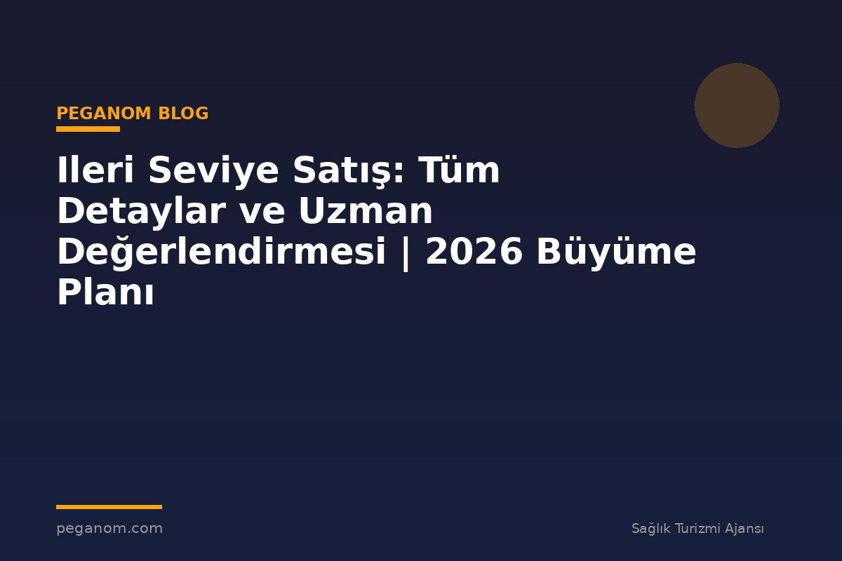 Ileri Seviye Satış: Tüm Detaylar ve Uzman Değerlendirmesi | 2026 Büyüme Planı