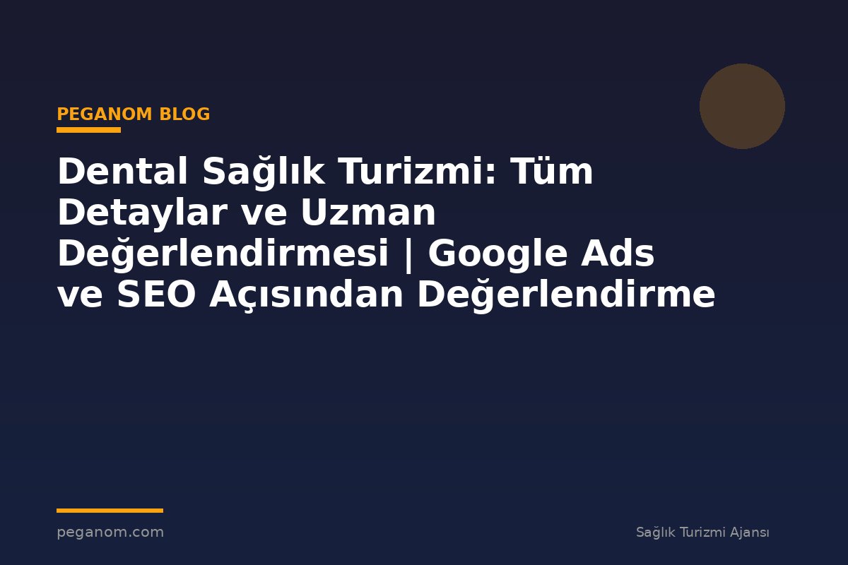 Dental Sağlık Turizmi: Tüm Detaylar ve Uzman Değerlendirmesi | Google Ads ve SEO Açısından Değerlendirme