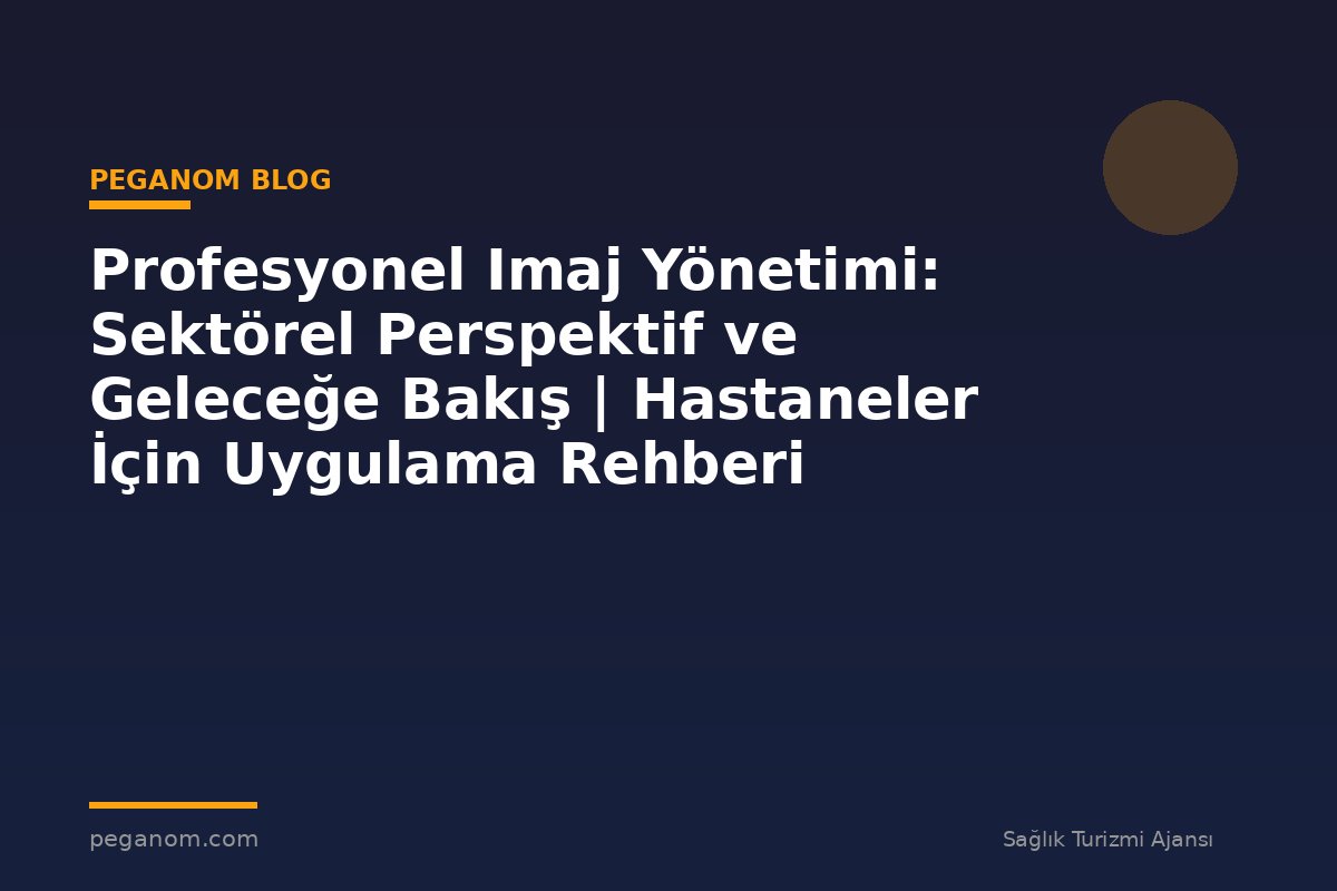 Profesyonel Imaj Yönetimi: Sektörel Perspektif ve Geleceğe Bakış | Hastaneler İçin Uygulama Rehberi