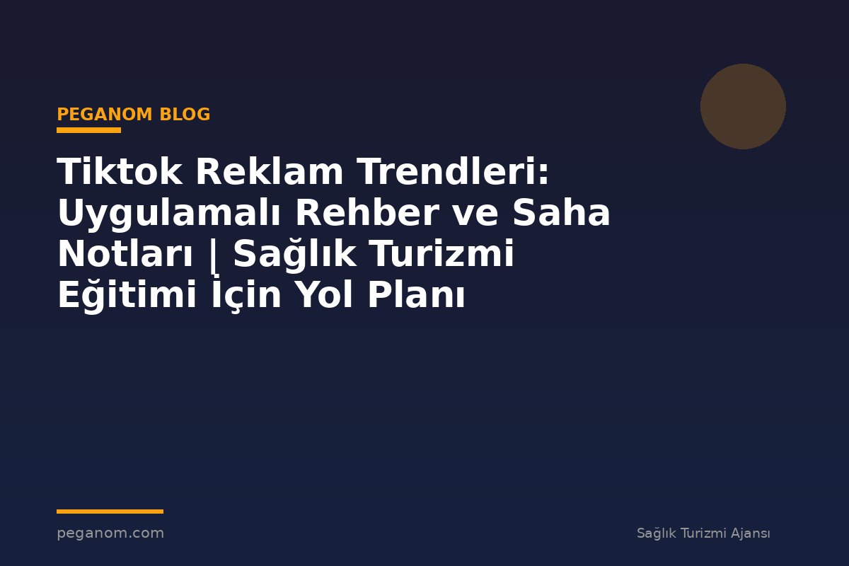 Tiktok Reklam Trendleri: Uygulamalı Rehber ve Saha Notları | Sağlık Turizmi Eğitimi İçin Yol Planı
