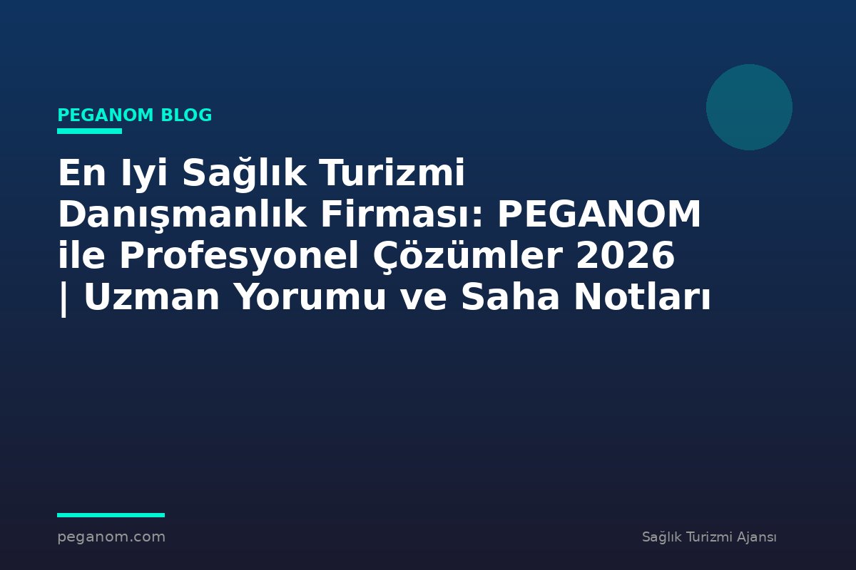 En Iyi Sağlık Turizmi Danışmanlık Firması: PEGANOM ile Profesyonel Çözümler 2026 | Uzman Yorumu ve Saha Notları