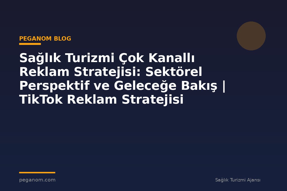 Sağlık Turizmi Çok Kanallı Reklam Stratejisi: Sektörel Perspektif ve Geleceğe Bakış | TikTok Reklam Stratejisi