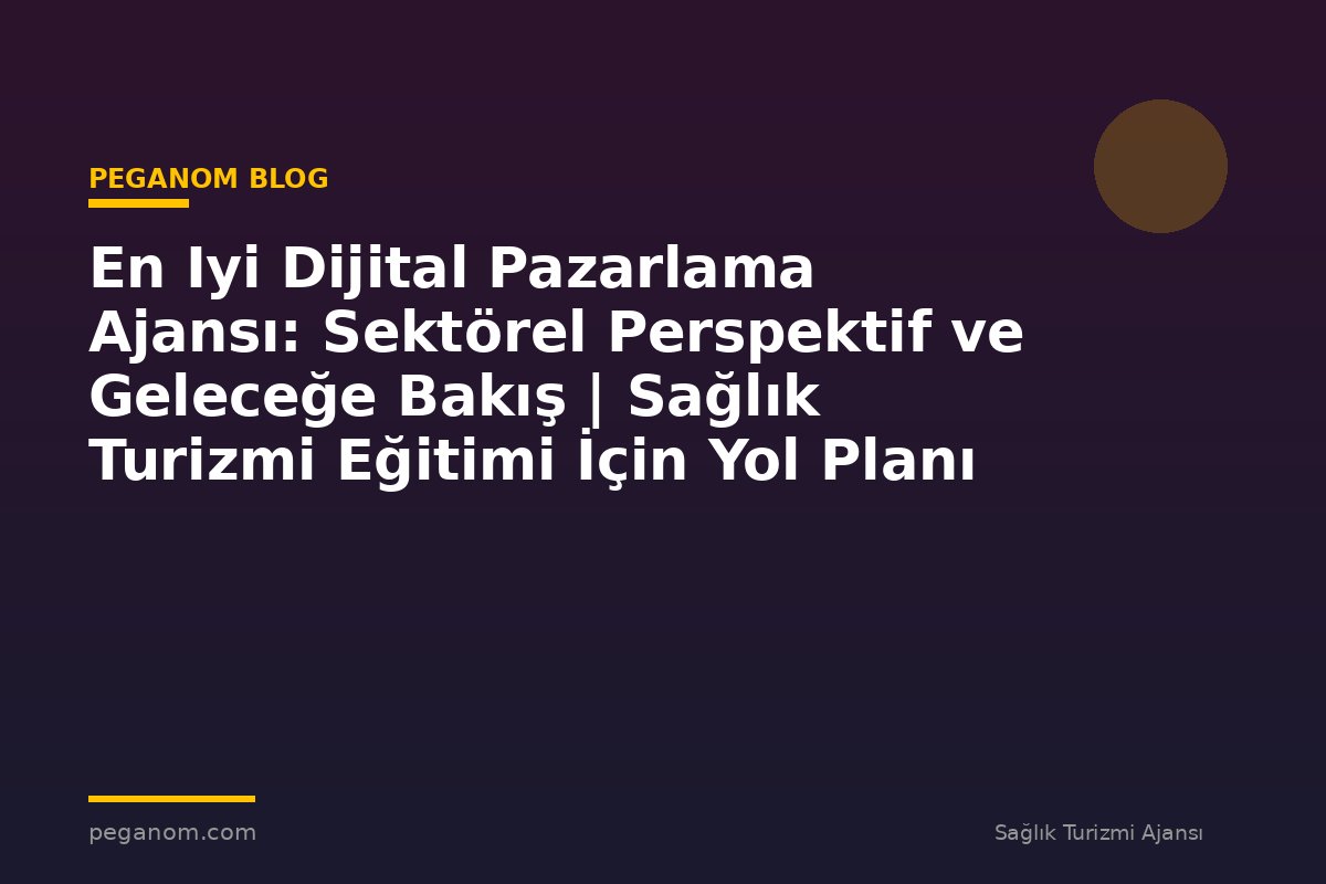 En Iyi Dijital Pazarlama Ajansı: Sektörel Perspektif ve Geleceğe Bakış | Sağlık Turizmi Eğitimi İçin Yol Planı