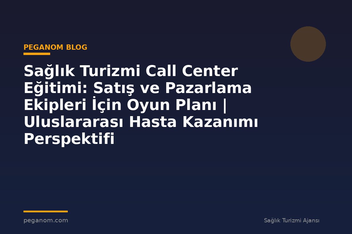 Sağlık Turizmi Call Center Eğitimi: Satış ve Pazarlama Ekipleri İçin Oyun Planı | Uluslararası Hasta Kazanımı Perspektifi