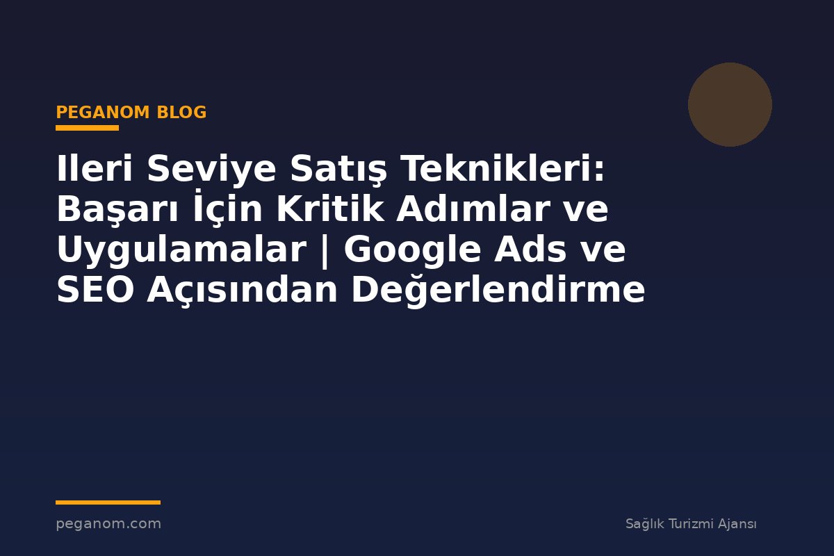Ileri Seviye Satış Teknikleri: Başarı İçin Kritik Adımlar ve Uygulamalar | Google Ads ve SEO Açısından Değerlendirme