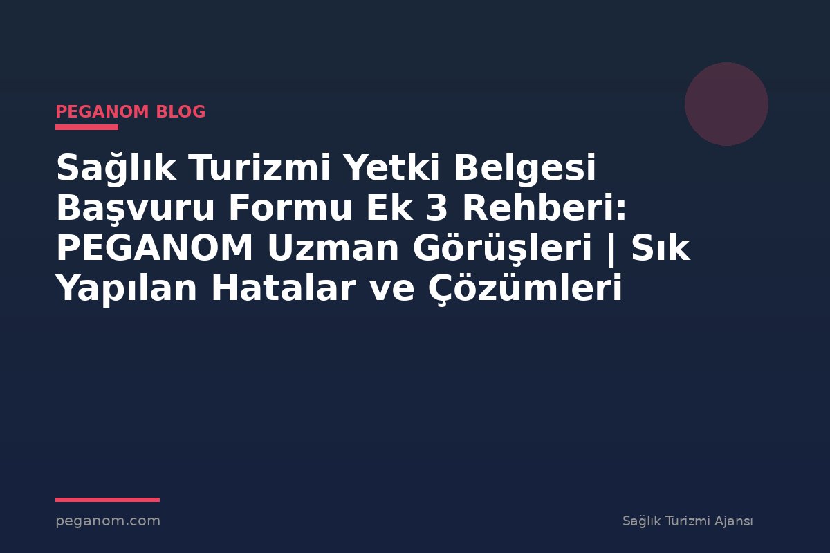 Sağlık Turizmi Yetki Belgesi Başvuru Formu Ek 3 Rehberi: PEGANOM Uzman Görüşleri | Sık Yapılan Hatalar ve Çözümleri