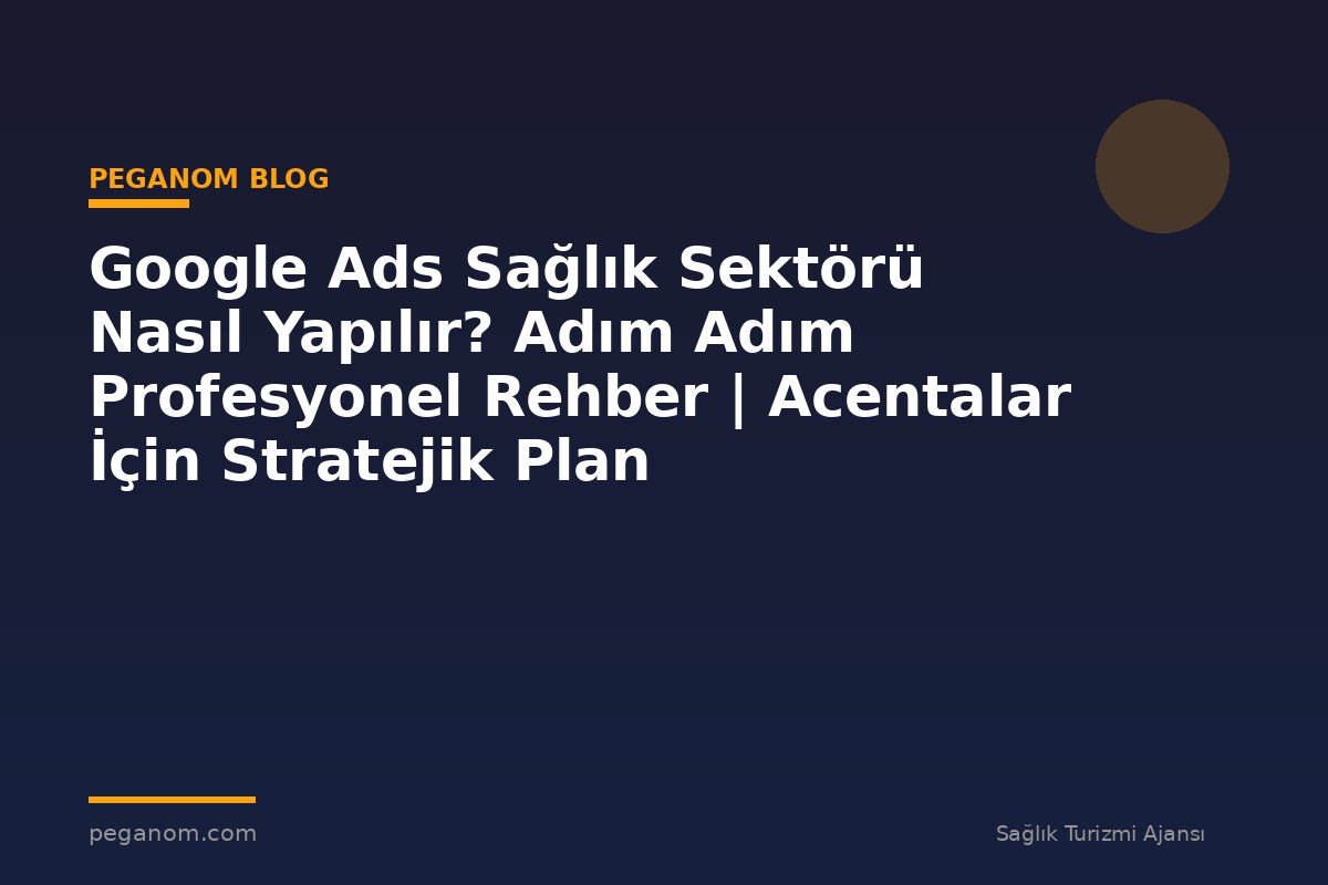 Google Ads Sağlık Sektörü Nasıl Yapılır? Adım Adım Profesyonel Rehber | Acentalar İçin Stratejik Plan