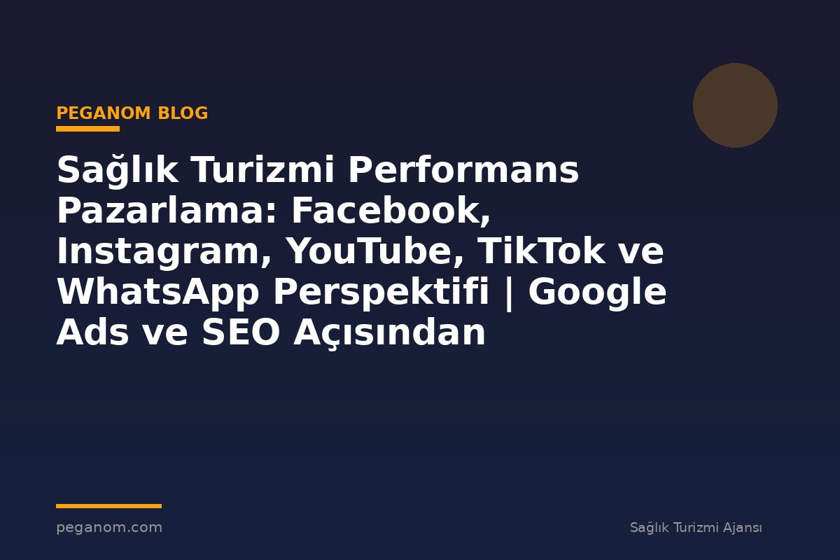 Sağlık Turizmi Performans Pazarlama: Facebook, Instagram, YouTube, TikTok ve WhatsApp Perspektifi | Google Ads ve SEO Açısından Değerlendirme