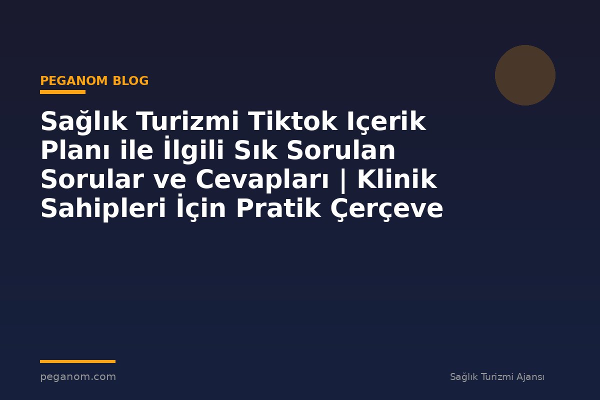 Sağlık Turizmi Tiktok Içerik Planı ile İlgili Sık Sorulan Sorular ve Cevapları | Klinik Sahipleri İçin Pratik Çerçeve