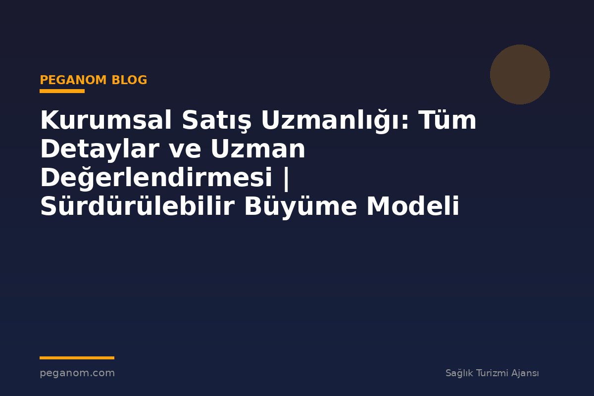Kurumsal Satış Uzmanlığı: Tüm Detaylar ve Uzman Değerlendirmesi | Sürdürülebilir Büyüme Modeli