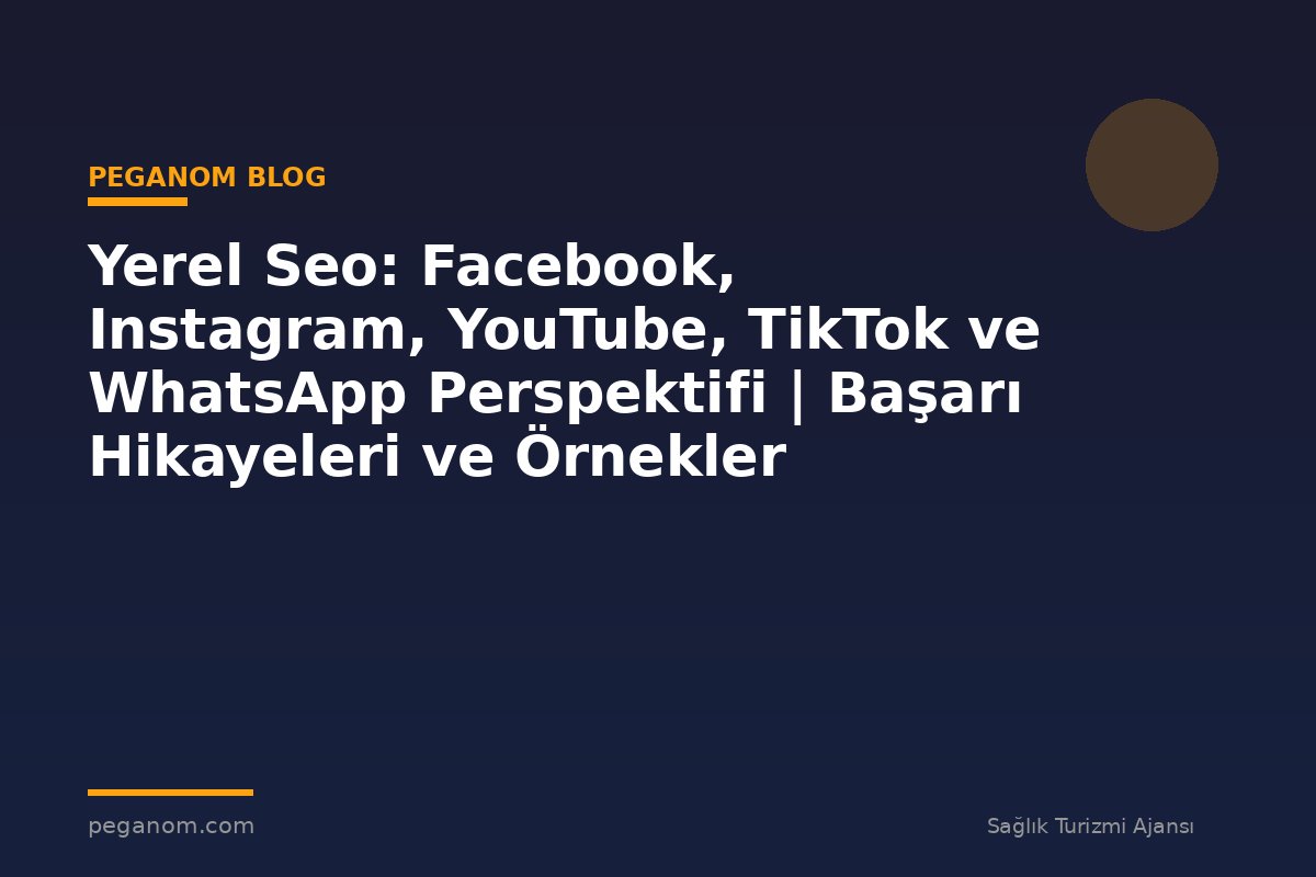Yerel Seo: Facebook, Instagram, YouTube, TikTok ve WhatsApp Perspektifi | Başarı Hikayeleri ve Örnekler