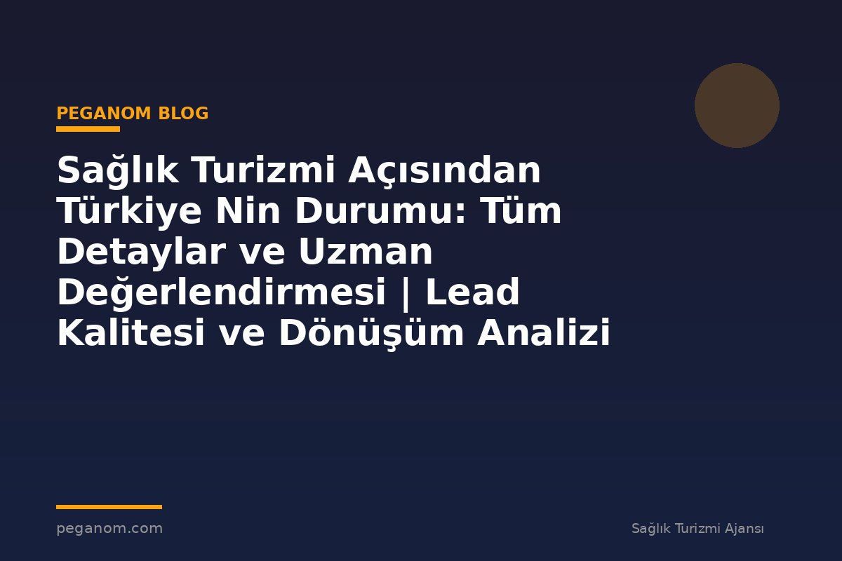 Sağlık Turizmi Açısından Türkiye Nin Durumu: Tüm Detaylar ve Uzman Değerlendirmesi | Lead Kalitesi ve Dönüşüm Analizi