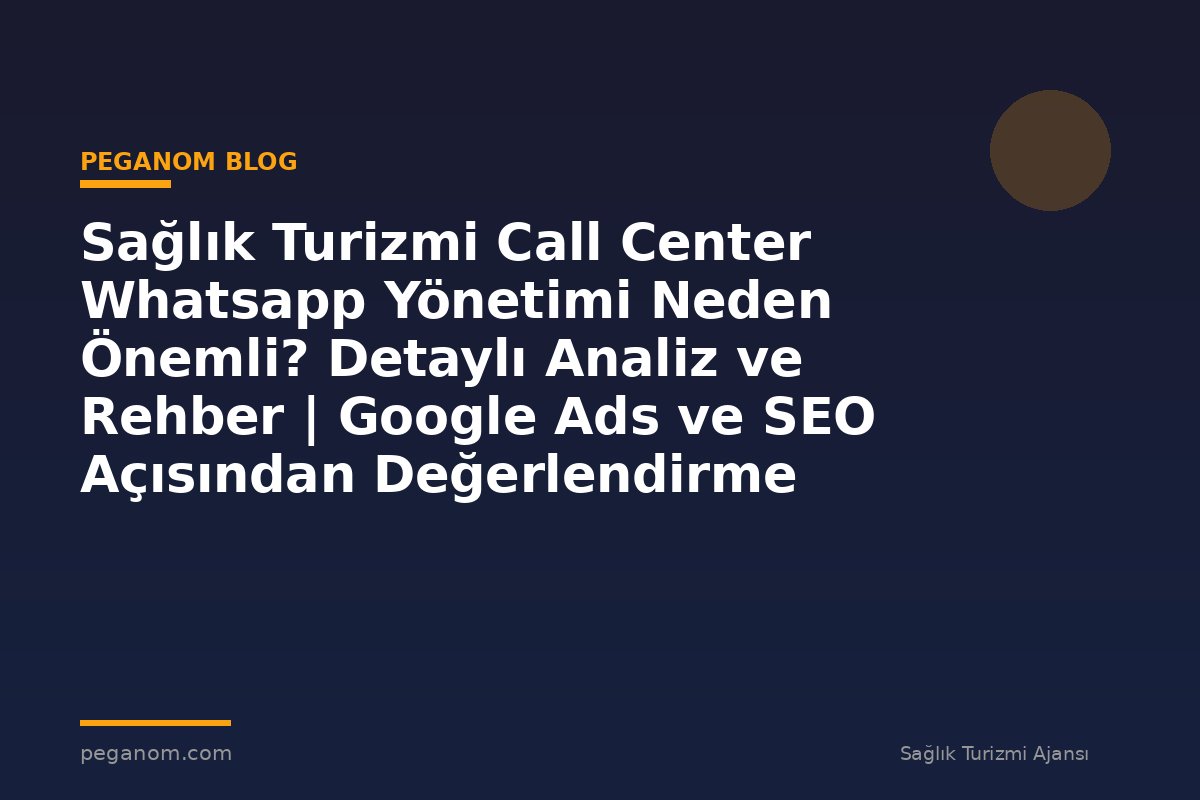 Sağlık Turizmi Call Center Whatsapp Yönetimi Neden Önemli? Detaylı Analiz ve Rehber | Google Ads ve SEO Açısından Değerlendirme