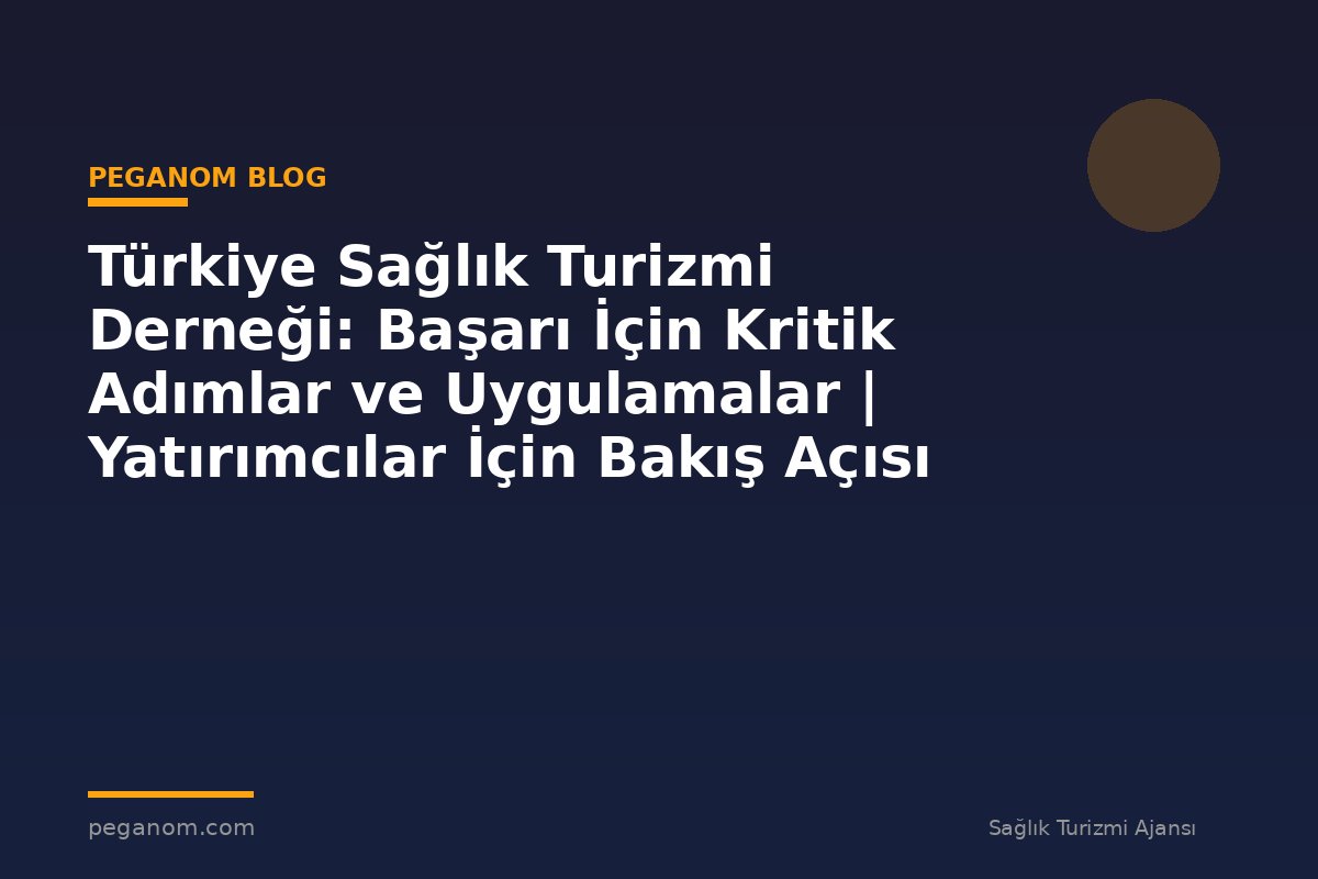 Türkiye Sağlık Turizmi Derneği: Başarı İçin Kritik Adımlar ve Uygulamalar | Yatırımcılar İçin Bakış Açısı