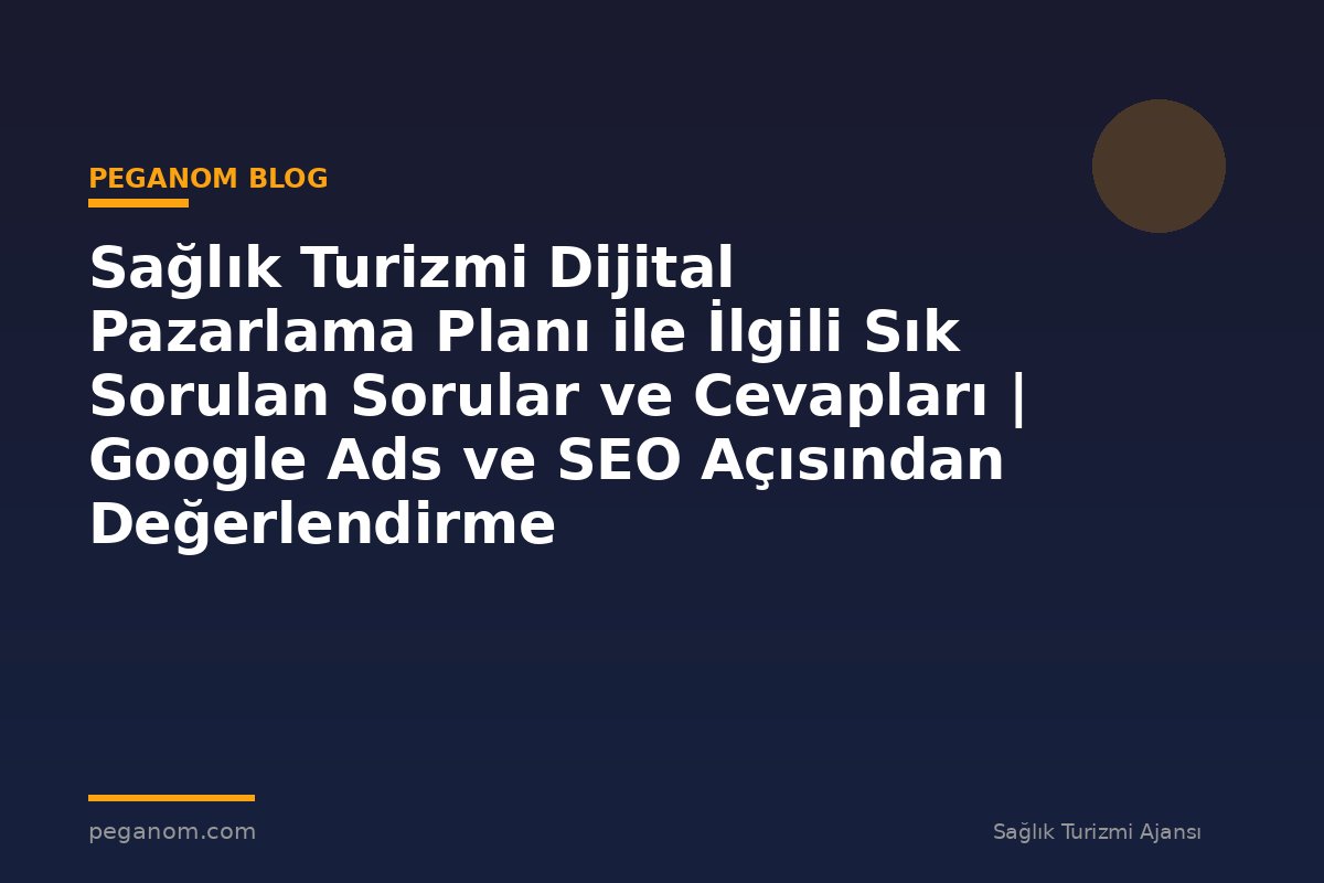Sağlık Turizmi Dijital Pazarlama Planı ile İlgili Sık Sorulan Sorular ve Cevapları | Google Ads ve SEO Açısından Değerlendirme