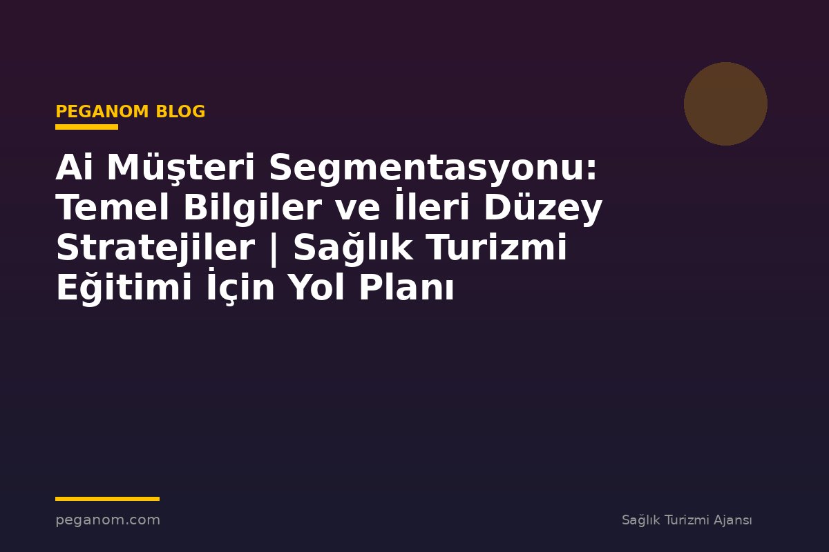 Ai Müşteri Segmentasyonu: Temel Bilgiler ve İleri Düzey Stratejiler | Sağlık Turizmi Eğitimi İçin Yol Planı