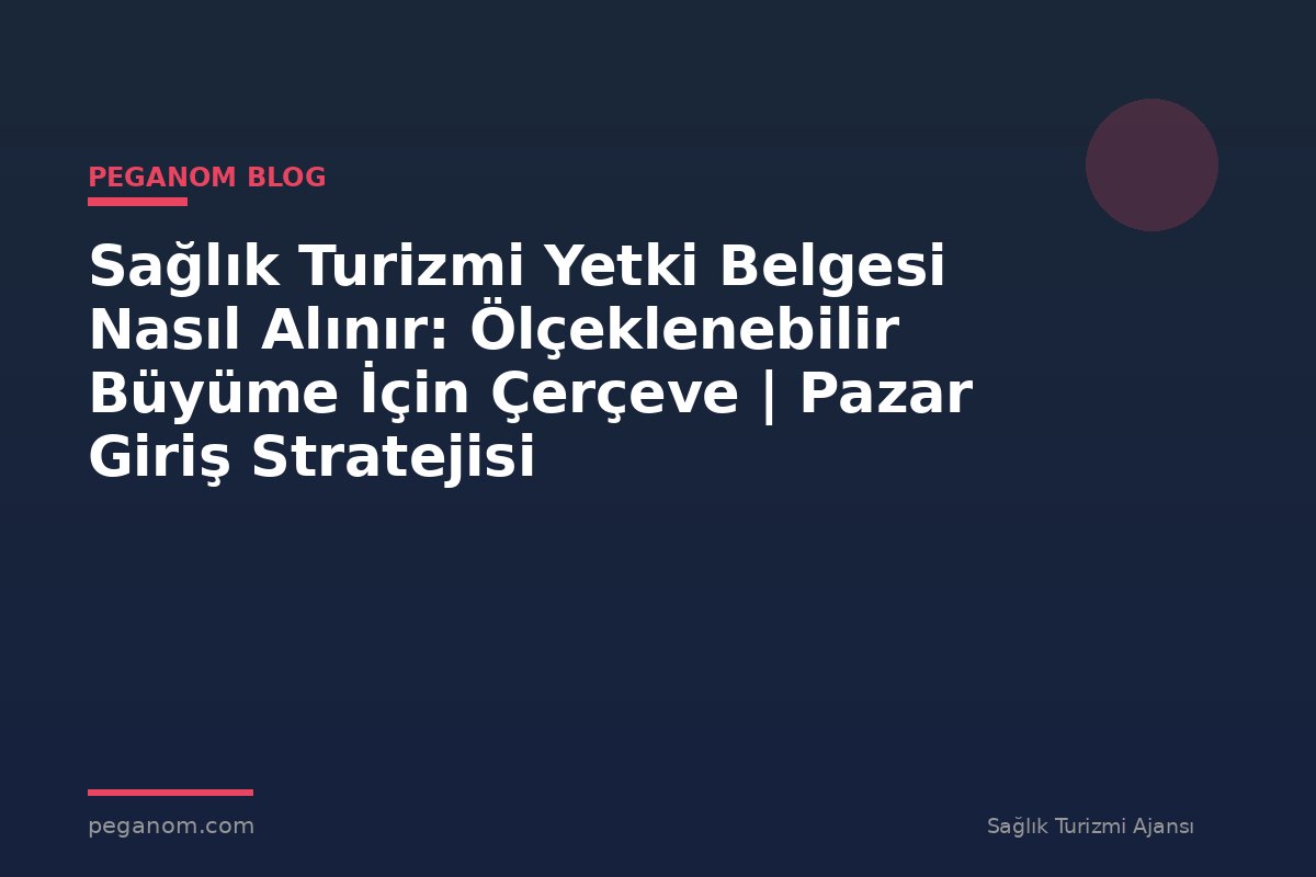 Sağlık Turizmi Yetki Belgesi Nasıl Alınır: Ölçeklenebilir Büyüme İçin Çerçeve | Pazar Giriş Stratejisi