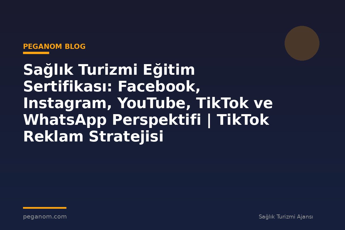 Sağlık Turizmi Eğitim Sertifikası: Facebook, Instagram, YouTube, TikTok ve WhatsApp Perspektifi | TikTok Reklam Stratejisi