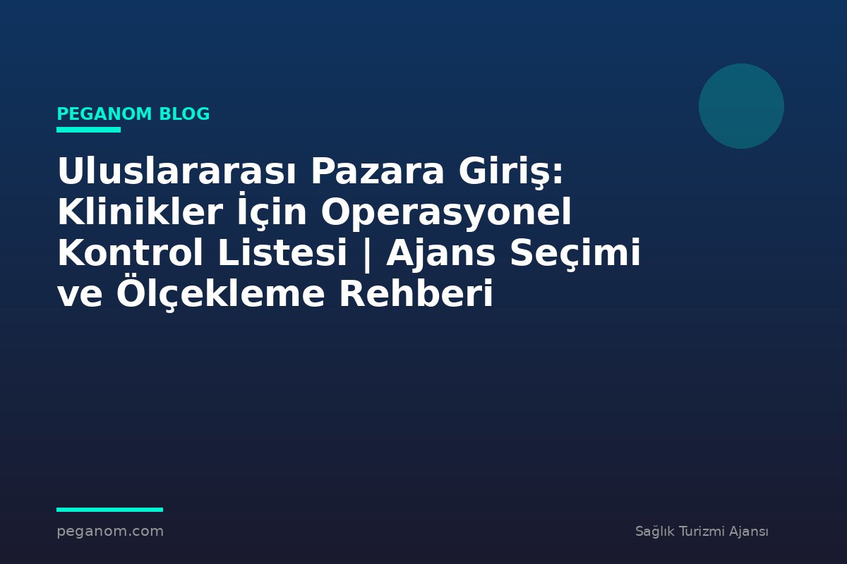 Uluslararası Pazara Giriş: Klinikler İçin Operasyonel Kontrol Listesi | Ajans Seçimi ve Ölçekleme Rehberi