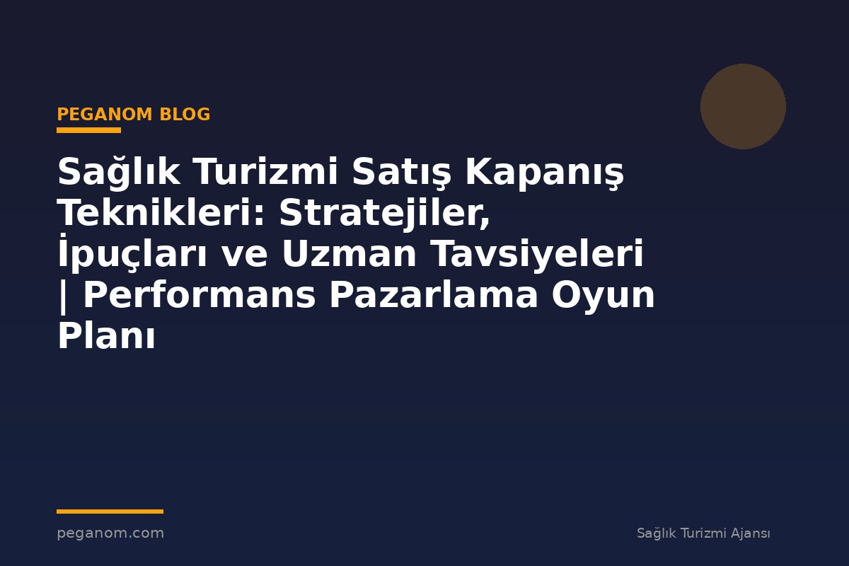 Sağlık Turizmi Satış Kapanış Teknikleri: Stratejiler, İpuçları ve Uzman Tavsiyeleri | Performans Pazarlama Oyun Planı