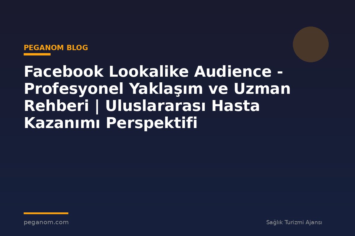 Facebook Lookalike Audience - Profesyonel Yaklaşım ve Uzman Rehberi | Uluslararası Hasta Kazanımı Perspektifi