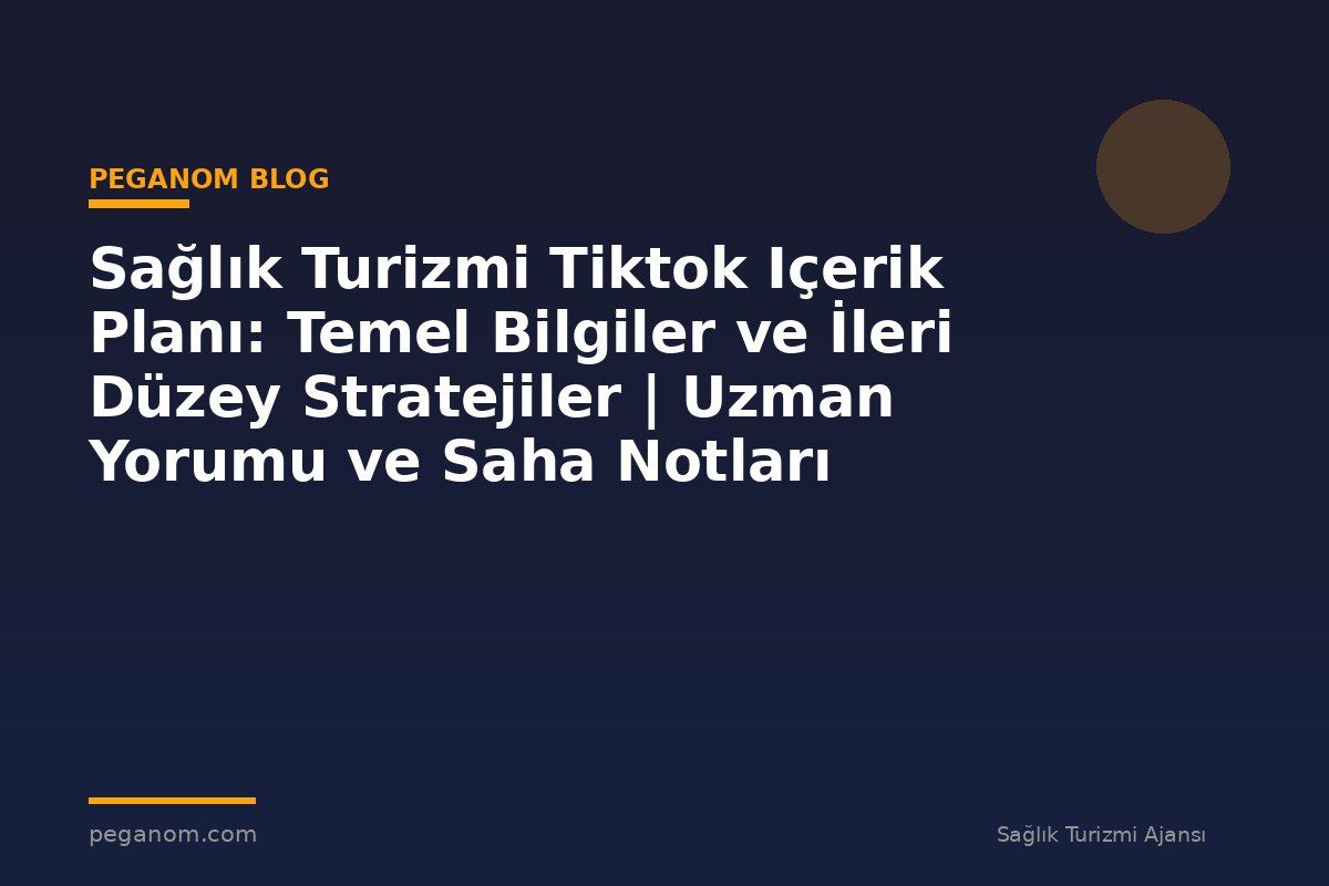 Sağlık Turizmi Tiktok Içerik Planı: Temel Bilgiler ve İleri Düzey Stratejiler | Uzman Yorumu ve Saha Notları