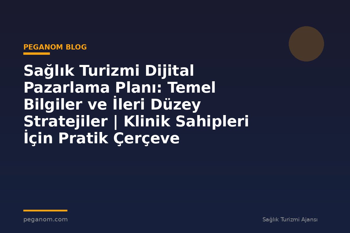 Sağlık Turizmi Dijital Pazarlama Planı: Temel Bilgiler ve İleri Düzey Stratejiler | Klinik Sahipleri İçin Pratik Çerçeve