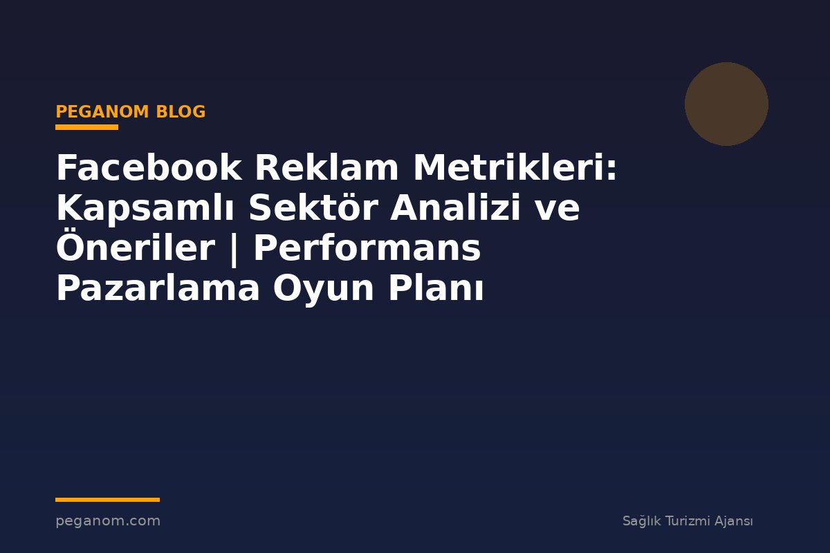 Facebook Reklam Metrikleri: Kapsamlı Sektör Analizi ve Öneriler | Performans Pazarlama Oyun Planı