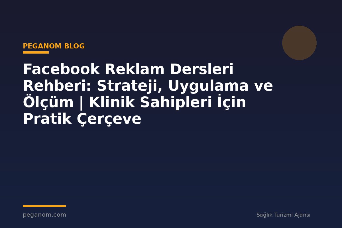 Facebook Reklam Dersleri Rehberi: Strateji, Uygulama ve Ölçüm | Klinik Sahipleri İçin Pratik Çerçeve