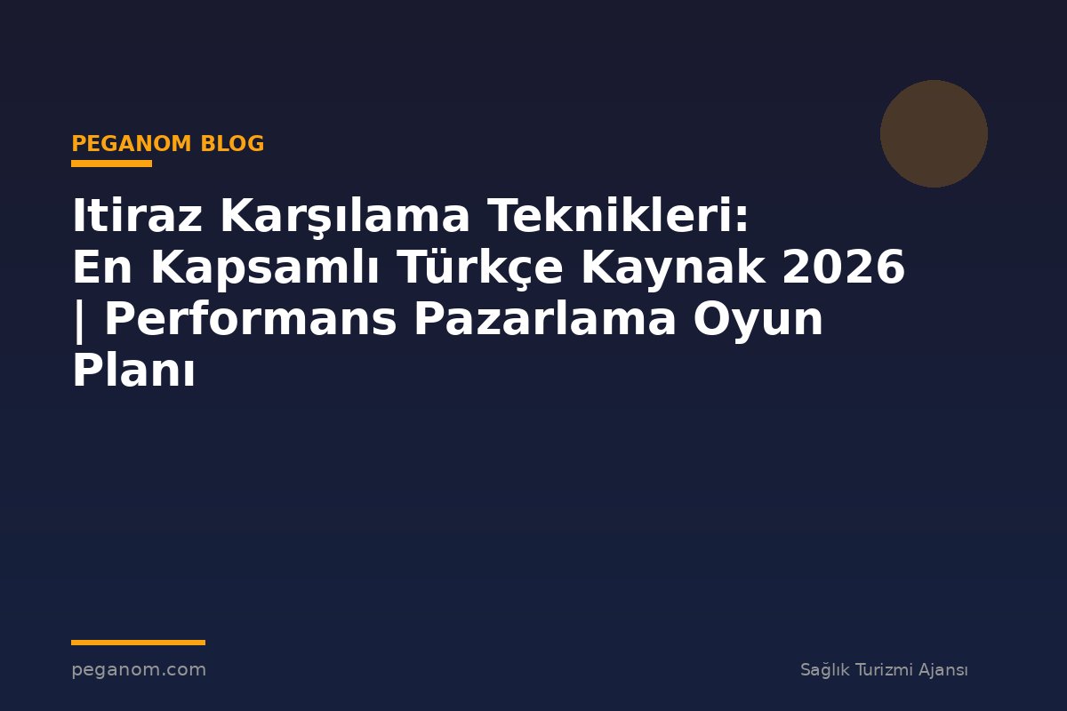 Itiraz Karşılama Teknikleri: En Kapsamlı Türkçe Kaynak 2026 | Performans Pazarlama Oyun Planı