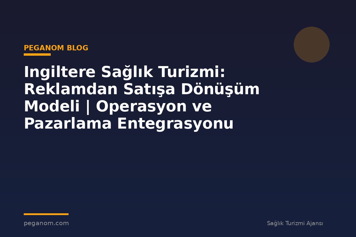 Ingiltere Sağlık Turizmi: Reklamdan Satışa Dönüşüm Modeli | Operasyon ve Pazarlama Entegrasyonu