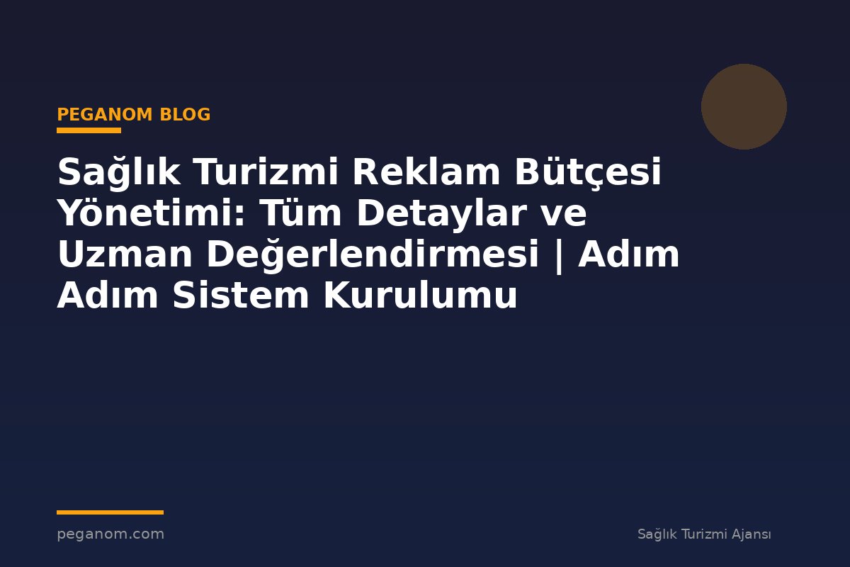 Sağlık Turizmi Reklam Bütçesi Yönetimi: Tüm Detaylar ve Uzman Değerlendirmesi | Adım Adım Sistem Kurulumu