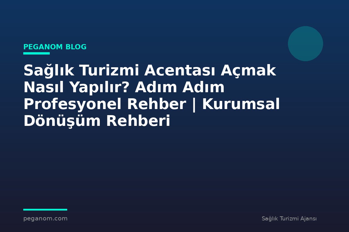 Sağlık Turizmi Acentası Açmak Nasıl Yapılır? Adım Adım Profesyonel Rehber | Kurumsal Dönüşüm Rehberi