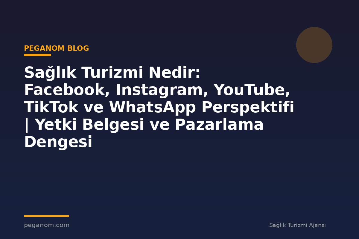 Sağlık Turizmi Nedir: Facebook, Instagram, YouTube, TikTok ve WhatsApp Perspektifi | Yetki Belgesi ve Pazarlama Dengesi
