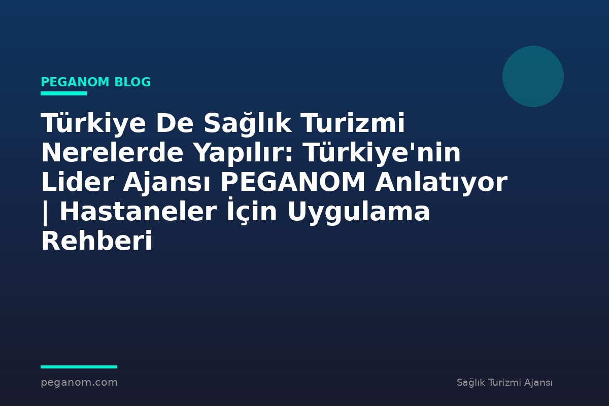 Türkiye De Sağlık Turizmi Nerelerde Yapılır: Türkiye'nin Lider Ajansı PEGANOM Anlatıyor | Hastaneler İçin Uygulama Rehberi