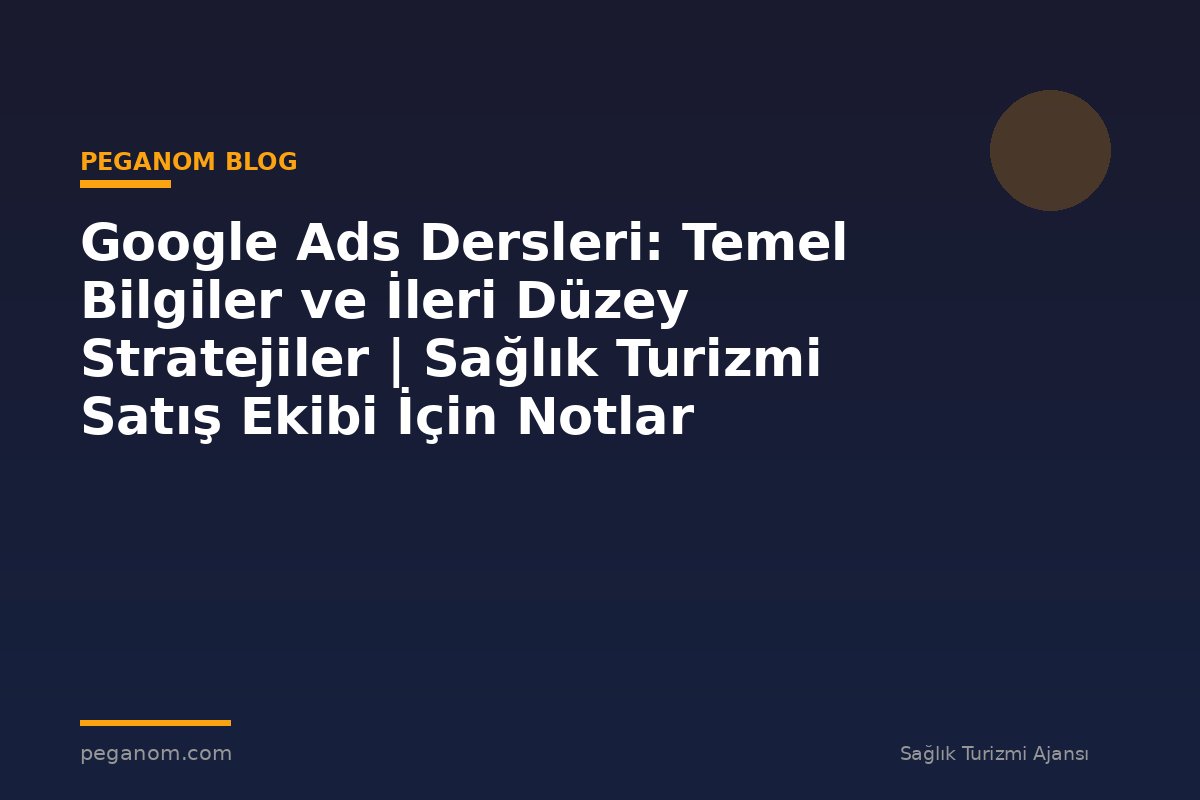 Google Ads Dersleri: Temel Bilgiler ve İleri Düzey Stratejiler | Sağlık Turizmi Satış Ekibi İçin Notlar