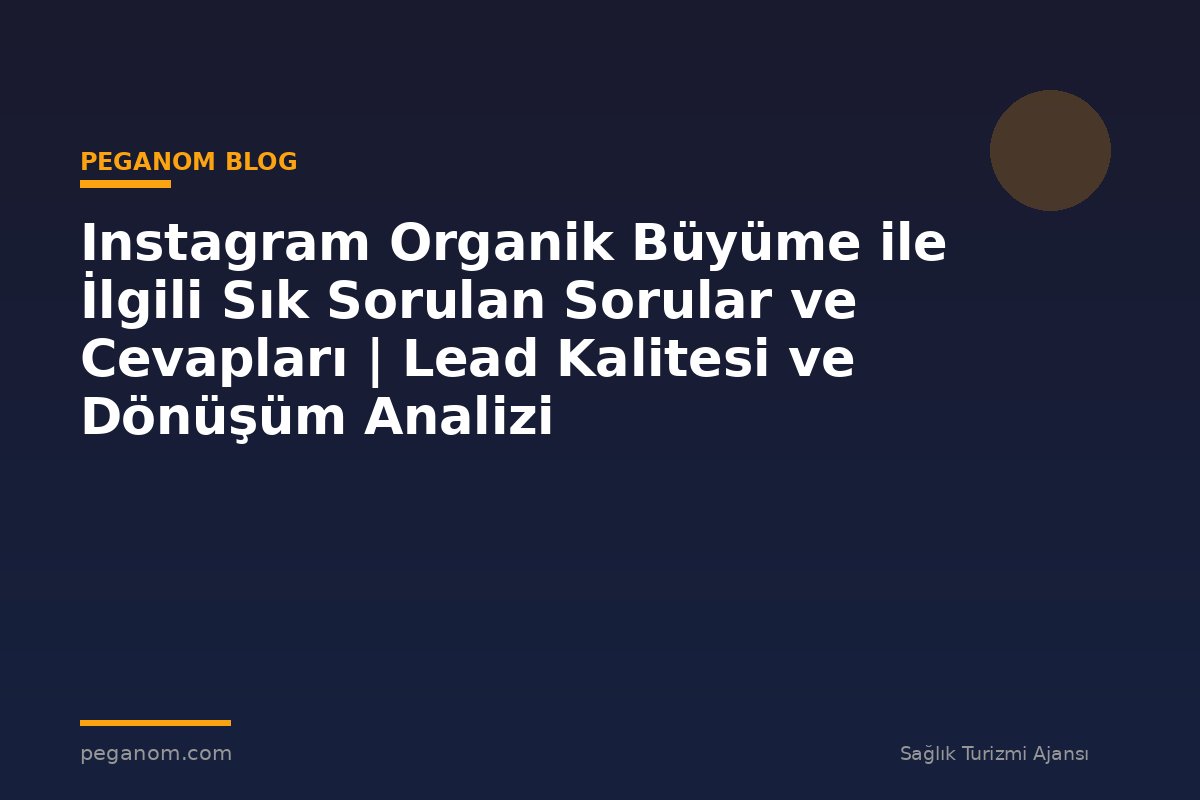 Instagram Organik Büyüme ile İlgili Sık Sorulan Sorular ve Cevapları | Lead Kalitesi ve Dönüşüm Analizi