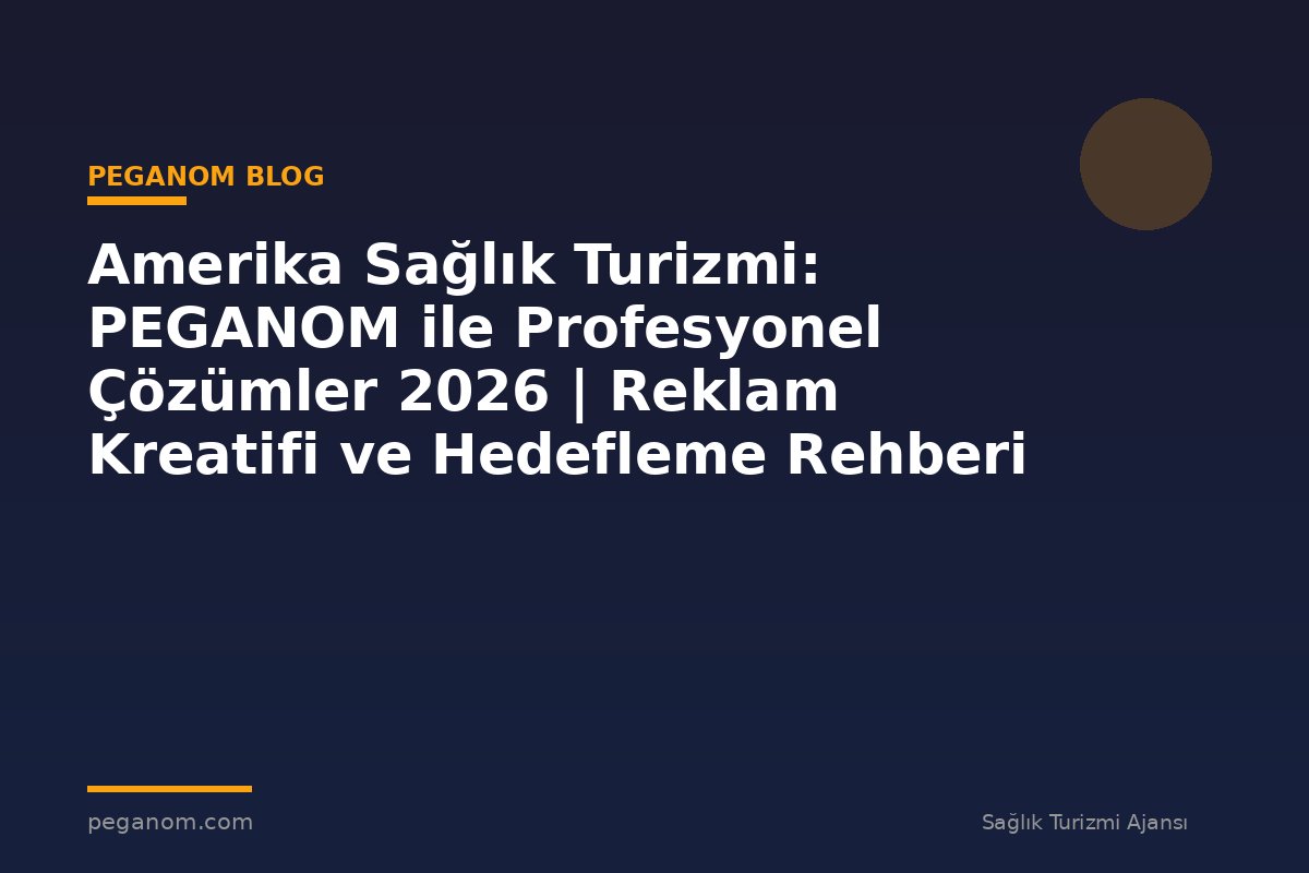Amerika Sağlık Turizmi: PEGANOM ile Profesyonel Çözümler 2026 | Reklam Kreatifi ve Hedefleme Rehberi