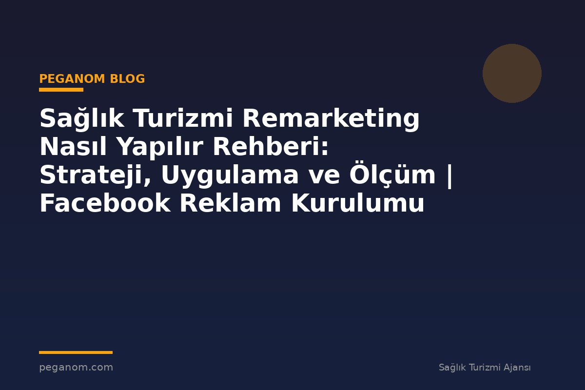 Sağlık Turizmi Remarketing Nasıl Yapılır Rehberi: Strateji, Uygulama ve Ölçüm | Facebook Reklam Kurulumu