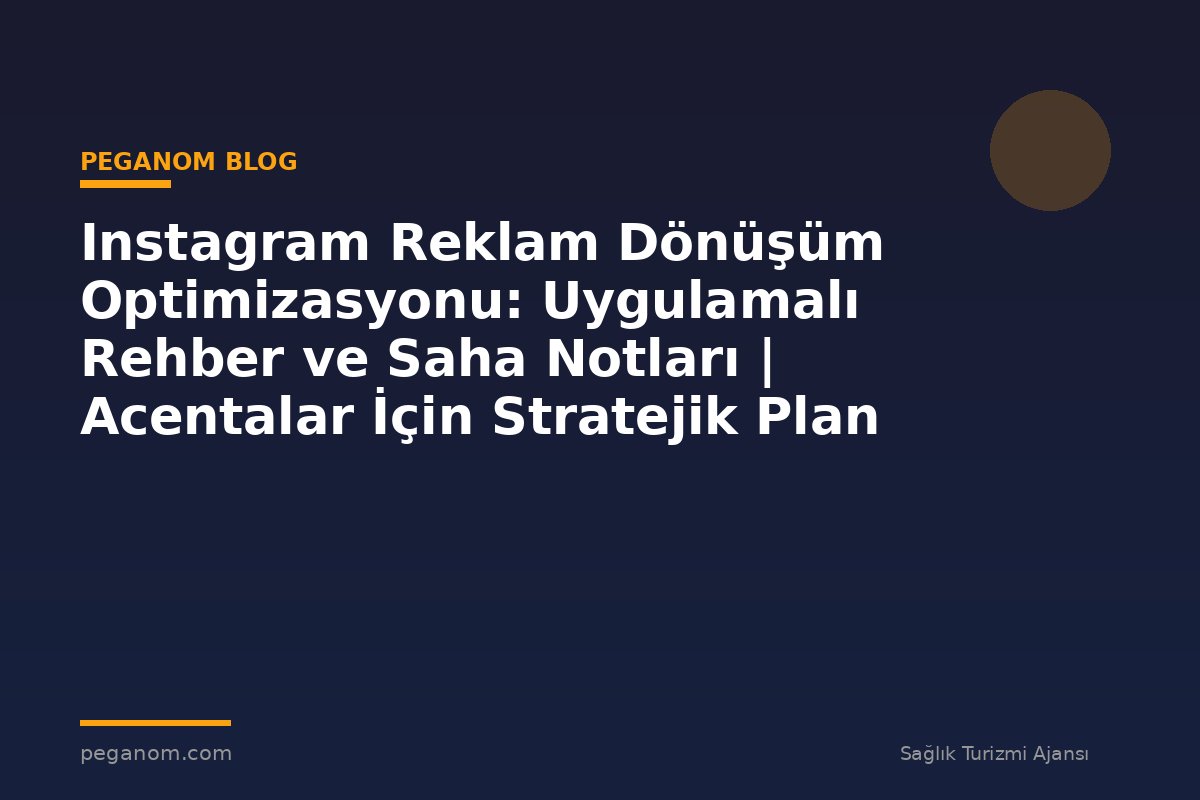 Instagram Reklam Dönüşüm Optimizasyonu: Uygulamalı Rehber ve Saha Notları | Acentalar İçin Stratejik Plan