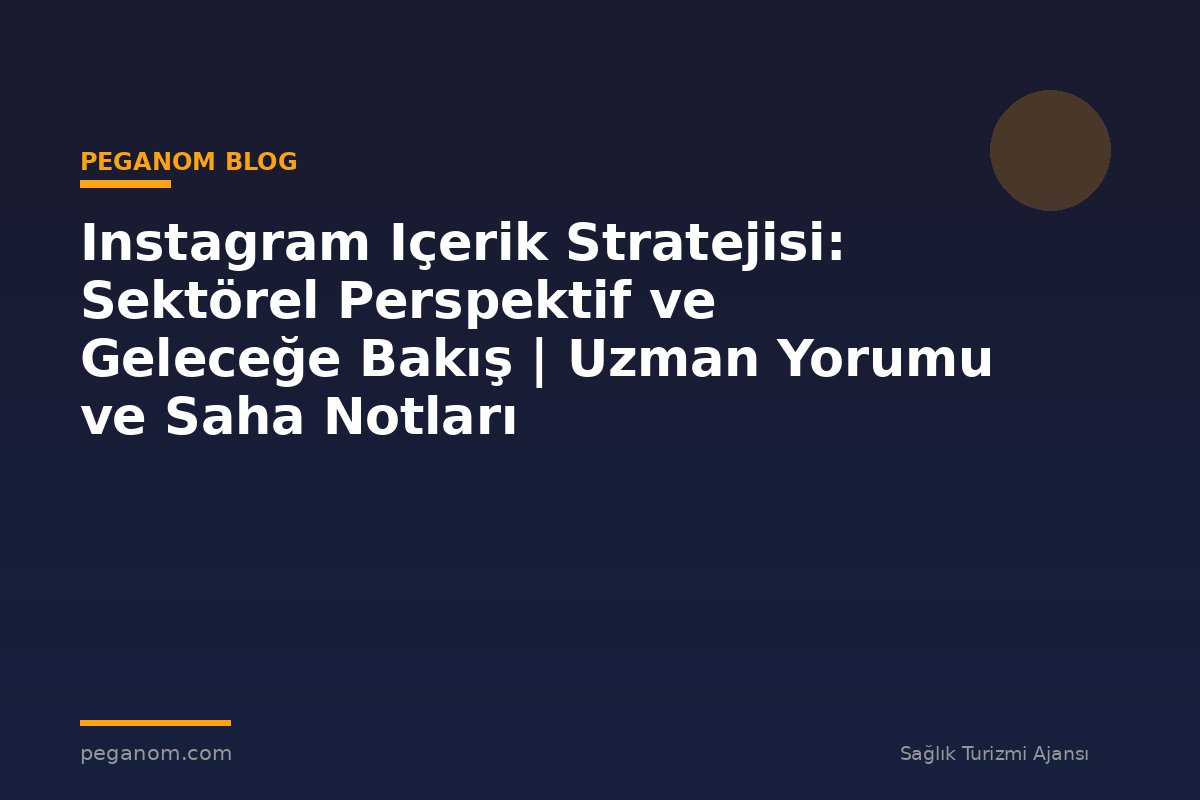 Instagram Içerik Stratejisi: Sektörel Perspektif ve Geleceğe Bakış | Uzman Yorumu ve Saha Notları