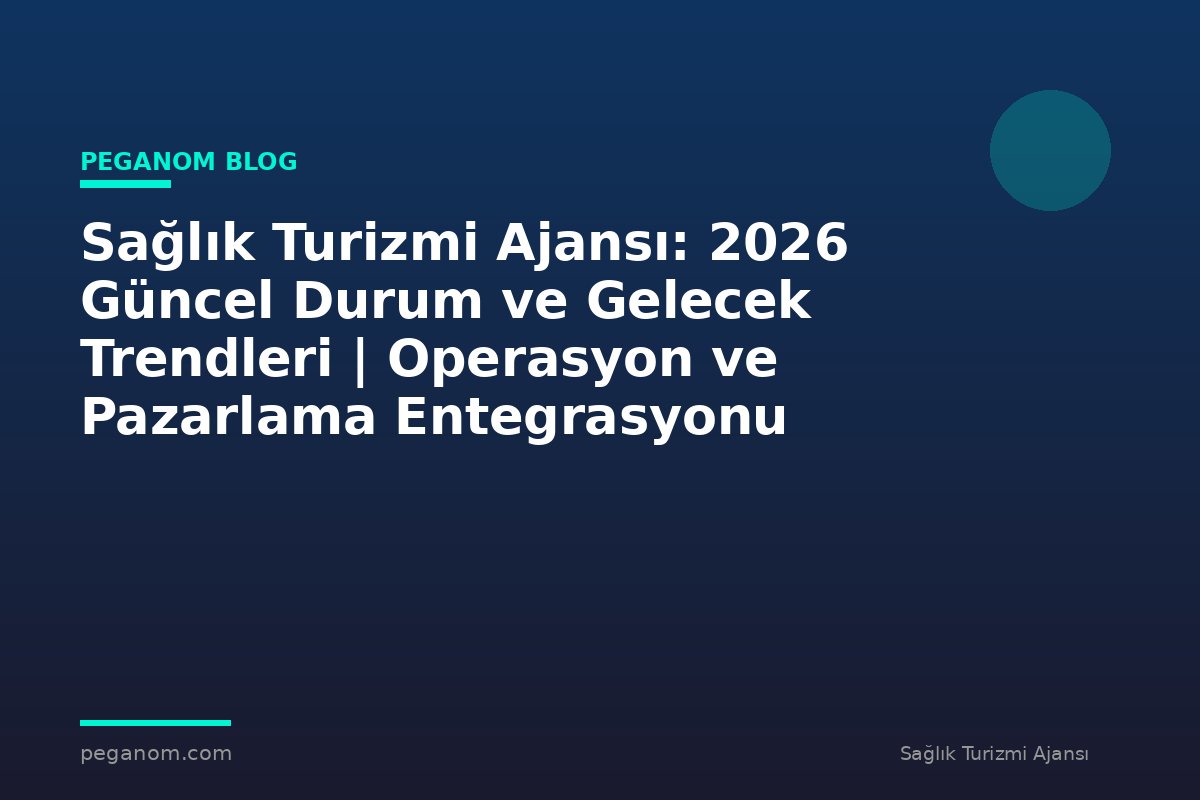 Sağlık Turizmi Ajansı: 2026 Güncel Durum ve Gelecek Trendleri | Operasyon ve Pazarlama Entegrasyonu