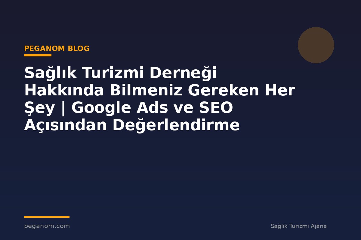 Sağlık Turizmi Derneği Hakkında Bilmeniz Gereken Her Şey | Google Ads ve SEO Açısından Değerlendirme