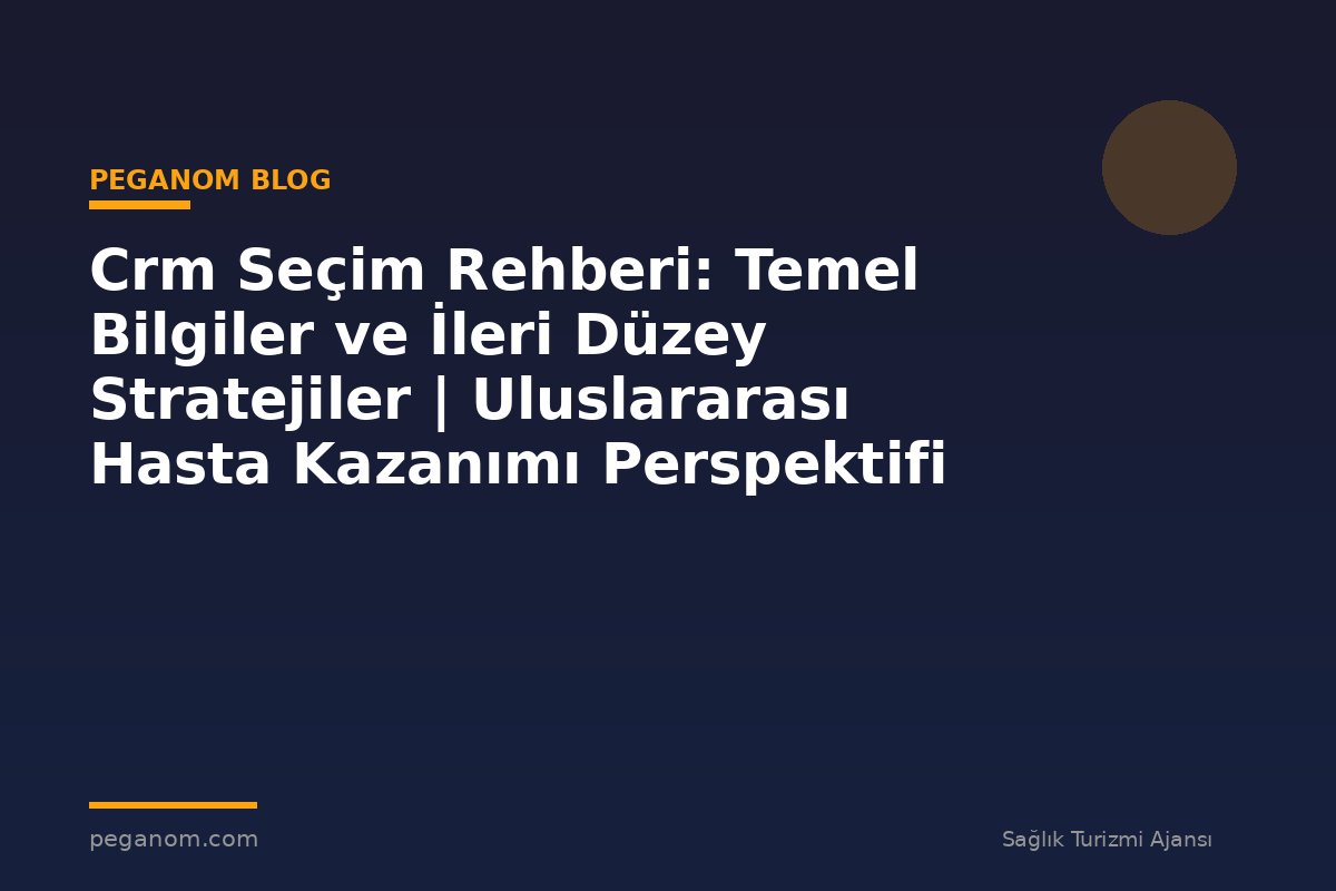 Crm Seçim Rehberi: Temel Bilgiler ve İleri Düzey Stratejiler | Uluslararası Hasta Kazanımı Perspektifi