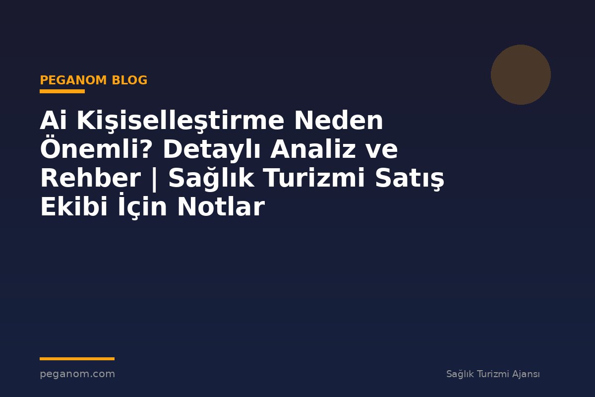 Ai Kişiselleştirme Neden Önemli? Detaylı Analiz ve Rehber | Sağlık Turizmi Satış Ekibi İçin Notlar