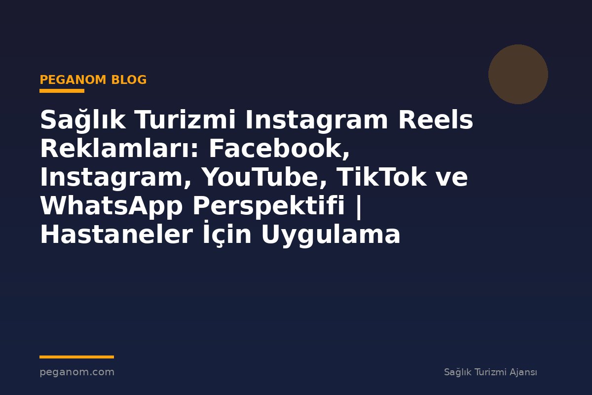 Sağlık Turizmi Instagram Reels Reklamları: Facebook, Instagram, YouTube, TikTok ve WhatsApp Perspektifi | Hastaneler İçin Uygulama Rehberi