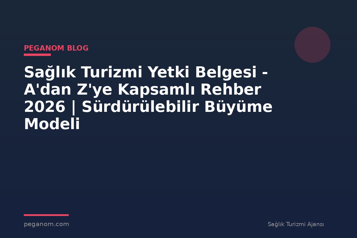 Sağlık Turizmi Yetki Belgesi - A'dan Z'ye Kapsamlı Rehber 2026 | Sürdürülebilir Büyüme Modeli
