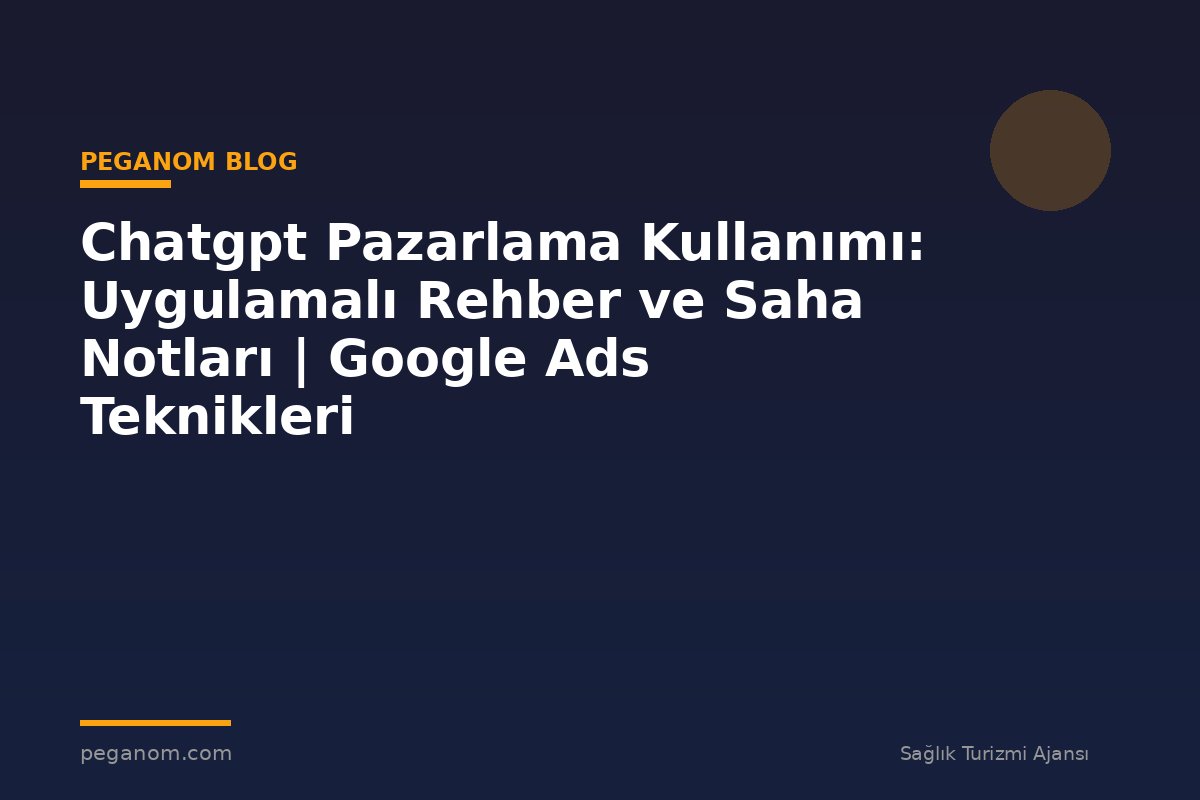 Chatgpt Pazarlama Kullanımı: Uygulamalı Rehber ve Saha Notları | Google Ads Teknikleri