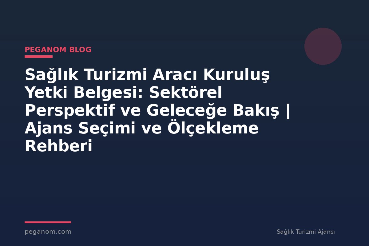 Sağlık Turizmi Aracı Kuruluş Yetki Belgesi: Sektörel Perspektif ve Geleceğe Bakış | Ajans Seçimi ve Ölçekleme Rehberi