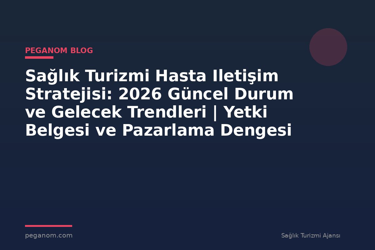 Sağlık Turizmi Hasta Iletişim Stratejisi: 2026 Güncel Durum ve Gelecek Trendleri | Yetki Belgesi ve Pazarlama Dengesi